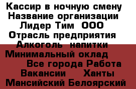 Кассир в ночную смену › Название организации ­ Лидер Тим, ООО › Отрасль предприятия ­ Алкоголь, напитки › Минимальный оклад ­ 36 000 - Все города Работа » Вакансии   . Ханты-Мансийский,Белоярский г.